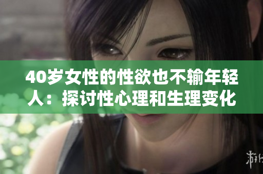 40岁女性的性欲也不输年轻人：探讨性心理和生理变化。