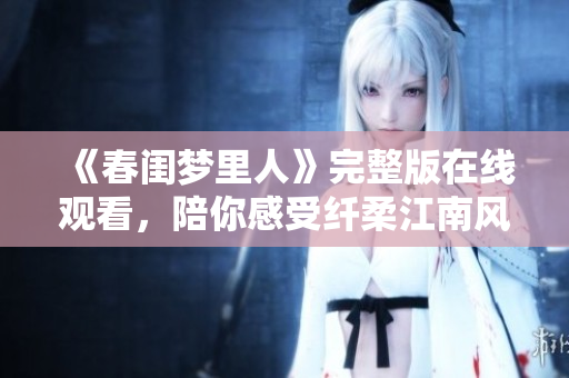 《春闺梦里人》完整版在线观看，陪你感受纤柔江南风情