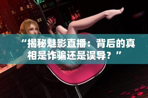 “揭秘魅影直播：背后的真相是诈骗还是误导？”