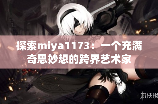 探索miya1173：一个充满奇思妙想的跨界艺术家
