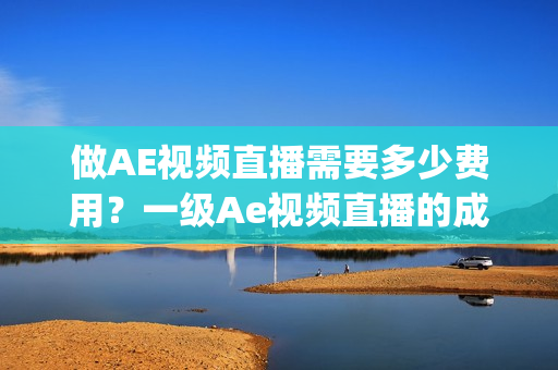 做AE视频直播需要多少费用？一级Ae视频直播的成本是多少？(1)