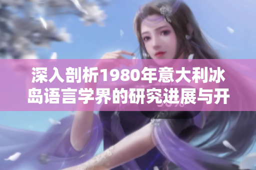 深入剖析1980年意大利冰岛语言学界的研究进展与开创性成就
