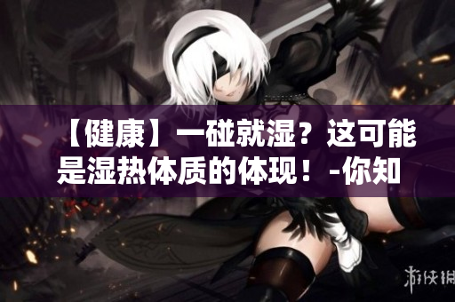 【健康】一碰就湿？这可能是湿热体质的体现！-你知道吗？