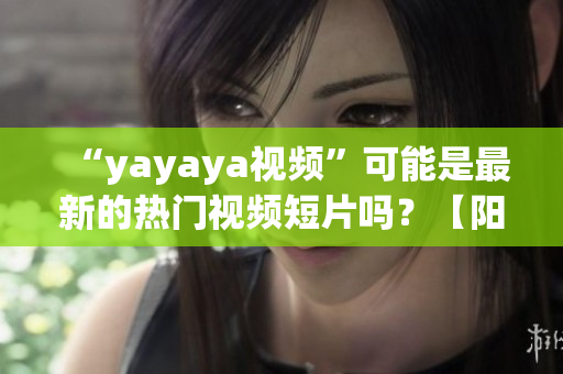 “yayaya视频”可能是最新的热门视频短片吗？【阳光宅男】