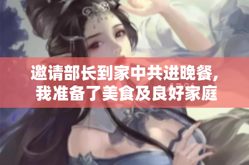 邀请部长到家中共进晚餐, 我准备了美食及良好家庭氛围