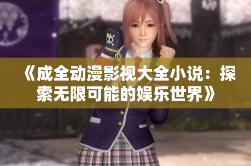 《成全动漫影视大全小说：探索无限可能的娱乐世界》