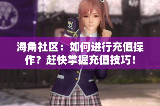 海角社区：如何进行充值操作？赶快掌握充值技巧！