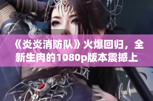《炎炎消防队》火爆回归，全新生肉的1080p版本震撼上线！
