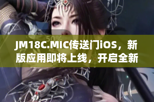 JM18C.MIC传送门iOS，新版应用即将上线，开启全新体验