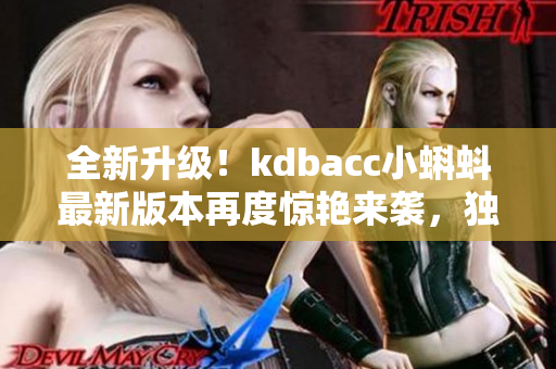 全新升级！kdbacc小蝌蚪最新版本再度惊艳来袭，独家特点揭秘