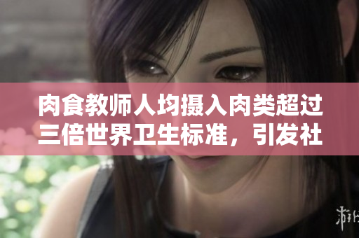 肉食教师人均摄入肉类超过三倍世界卫生标准，引发社会关注