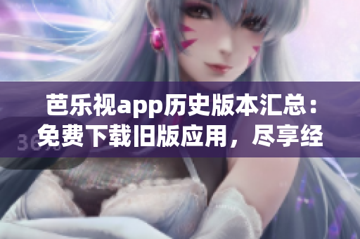 芭乐视app历史版本汇总：免费下载旧版应用，尽享经典版本体验(1)