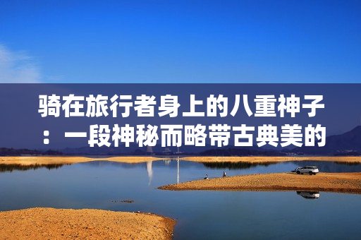 骑在旅行者身上的八重神子：一段神秘而略带古典美的旅行之旅