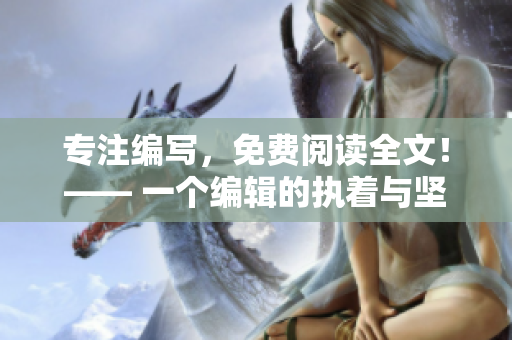 专注编写，免费阅读全文！—— 一个编辑的执着与坚守