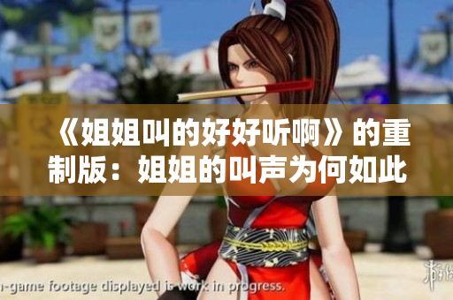 《姐姐叫的好好听啊》的重制版：姐姐的叫声为何如此动听？