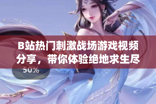 B站热门刺激战场游戏视频分享，带你体验绝地求生尽致刺激！(1)