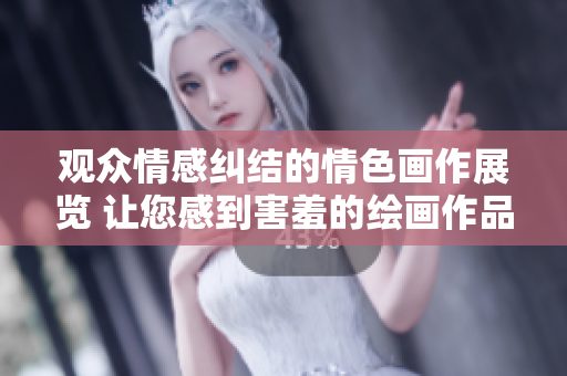 观众情感纠结的情色画作展览 让您感到害羞的绘画作品赏析