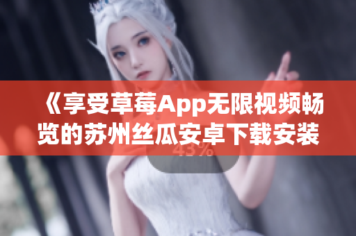 《享受草莓App无限视频畅览的苏州丝瓜安卓下载安装教程》