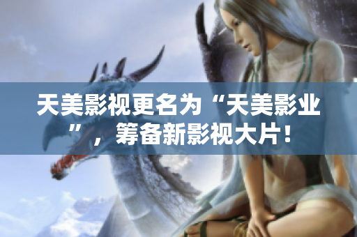 天美影视更名为“天美影业”，筹备新影视大片！