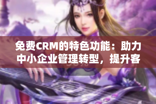 免费CRM的特色功能：助力中小企业管理转型，提升客户互动体验