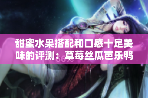 甜蜜水果搭配和口感十足美味的评测：草莓丝瓜芭乐鸭脖奶茶