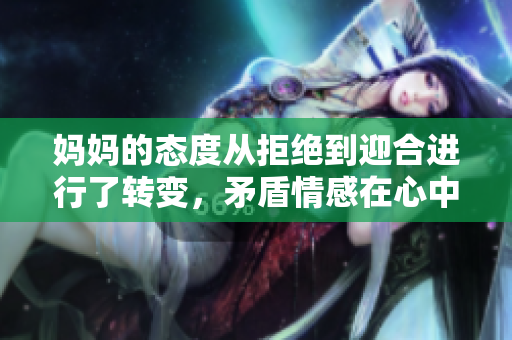 妈妈的态度从拒绝到迎合进行了转变，矛盾情感在心中纠结
