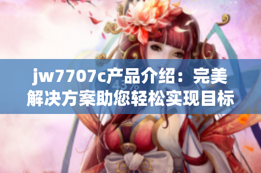 jw7707c产品介绍：完美解决方案助您轻松实现目标