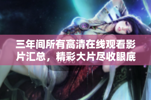 三年间所有高清在线观看影片汇总，精彩大片尽收眼底