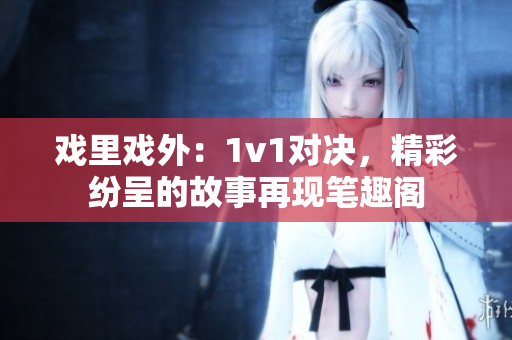 戏里戏外：1v1对决，精彩纷呈的故事再现笔趣阁
