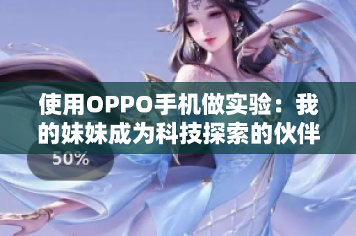 使用OPPO手机做实验：我的妹妹成为科技探索的伙伴