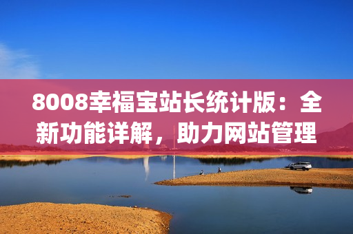 8008幸福宝站长统计版：全新功能详解，助力网站管理提升效率(1)
