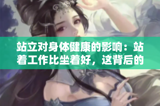 站立对身体健康的影响：站着工作比坐着好，这背后的原因是什么？