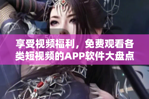 享受视频福利，免费观看各类短视频的APP软件大盘点