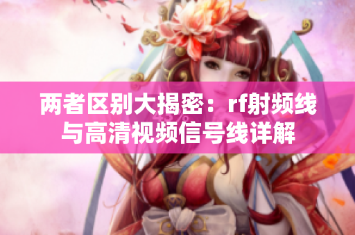 两者区别大揭密：rf射频线与高清视频信号线详解