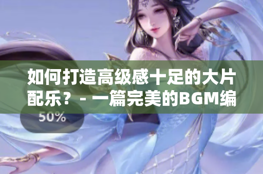 如何打造高级感十足的大片配乐？- 一篇完美的BGM编写指南