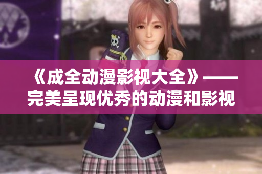 《成全动漫影视大全》——完美呈现优秀的动漫和影视作品