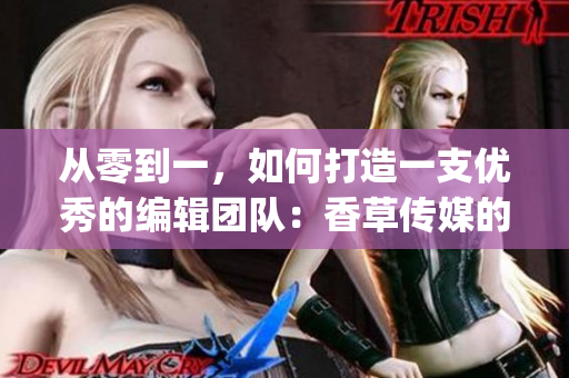 从零到一，如何打造一支优秀的编辑团队：香草传媒的经验分享(1)