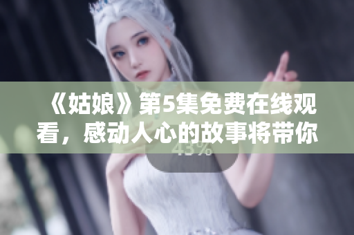 《姑娘》第5集免费在线观看，感动人心的故事将带你进入情感的深处