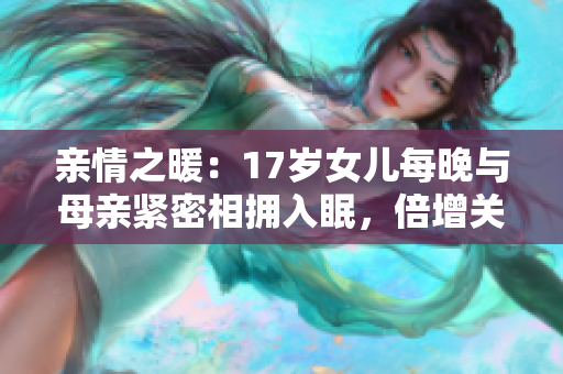 亲情之暖：17岁女儿每晚与母亲紧密相拥入眠，倍增关爱的温暖