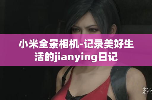 小米全景相机-记录美好生活的jianying日记
