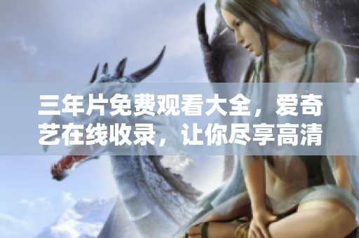 三年片免费观看大全，爱奇艺在线收录，让你尽享高清电影视觉盛宴