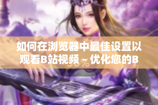 如何在浏览器中最佳设置以观看B站视频 – 优化您的B站观看体验！
