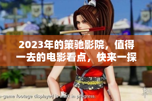 2023年的策驰影院，值得一去的电影看点，快来一探究竟！