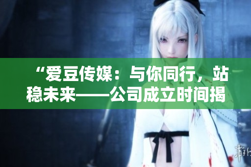 “爱豆传媒：与你同行，站稳未来——公司成立时间揭秘”
