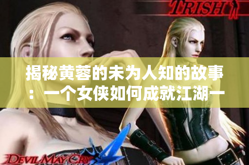 揭秘黄蓉的未为人知的故事：一个女侠如何成就江湖一段传奇？