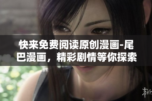 快来免费阅读原创漫画-尾巴漫画，精彩剧情等你探索！