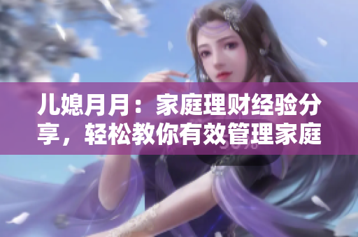 儿媳月月：家庭理财经验分享，轻松教你有效管理家庭开支