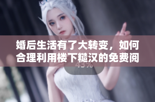 婚后生活有了大转变，如何合理利用楼下糙汉的免费阅读资源？