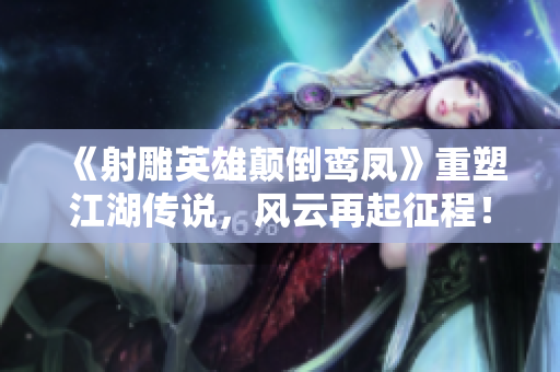 《射雕英雄颠倒鸾凤》重塑江湖传说，风云再起征程！