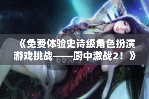 《免费体验史诗级角色扮演游戏挑战——厨中激战2！》